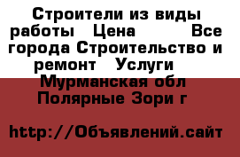 Строители из виды работы › Цена ­ 214 - Все города Строительство и ремонт » Услуги   . Мурманская обл.,Полярные Зори г.